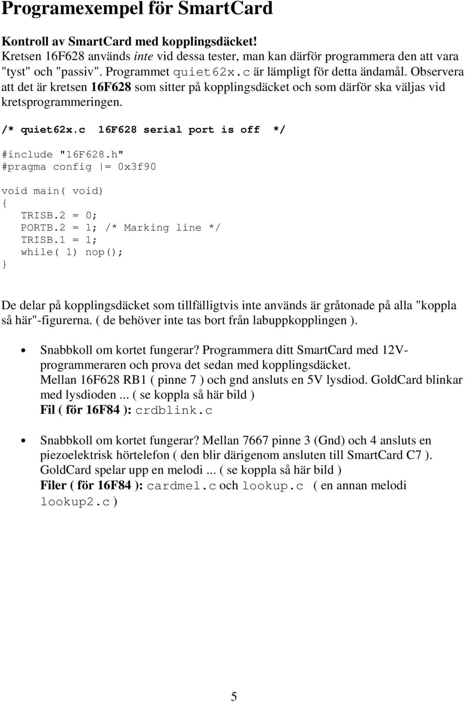 c 16F628 serial port is off */ #include "16F628.h" #pragma config = 0x3f90 void main( void) TRISB.2 = 0; PORTB.2 = 1; /* Marking line */ TRISB.