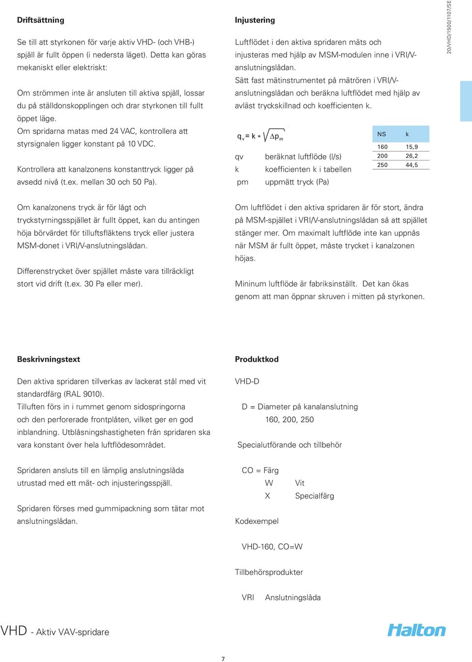 Om spridarna matas med 24 VAC, kontrollera att styrsignalen ligger konstant på 10 VDC. Kontrollera att kanalzonens konstanttryck ligger på avsedd nivå (t.ex. mellan 30 och 50 Pa).