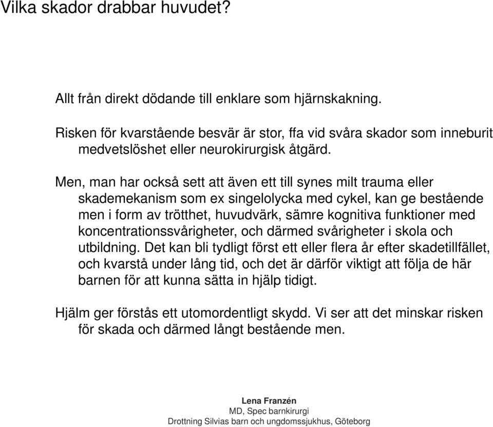 Men, man har också sett att även ett till synes milt trauma eller skademekanism som ex singelolycka med cykel, kan ge bestående men i form av trötthet, huvudvärk, sämre kognitiva funktioner