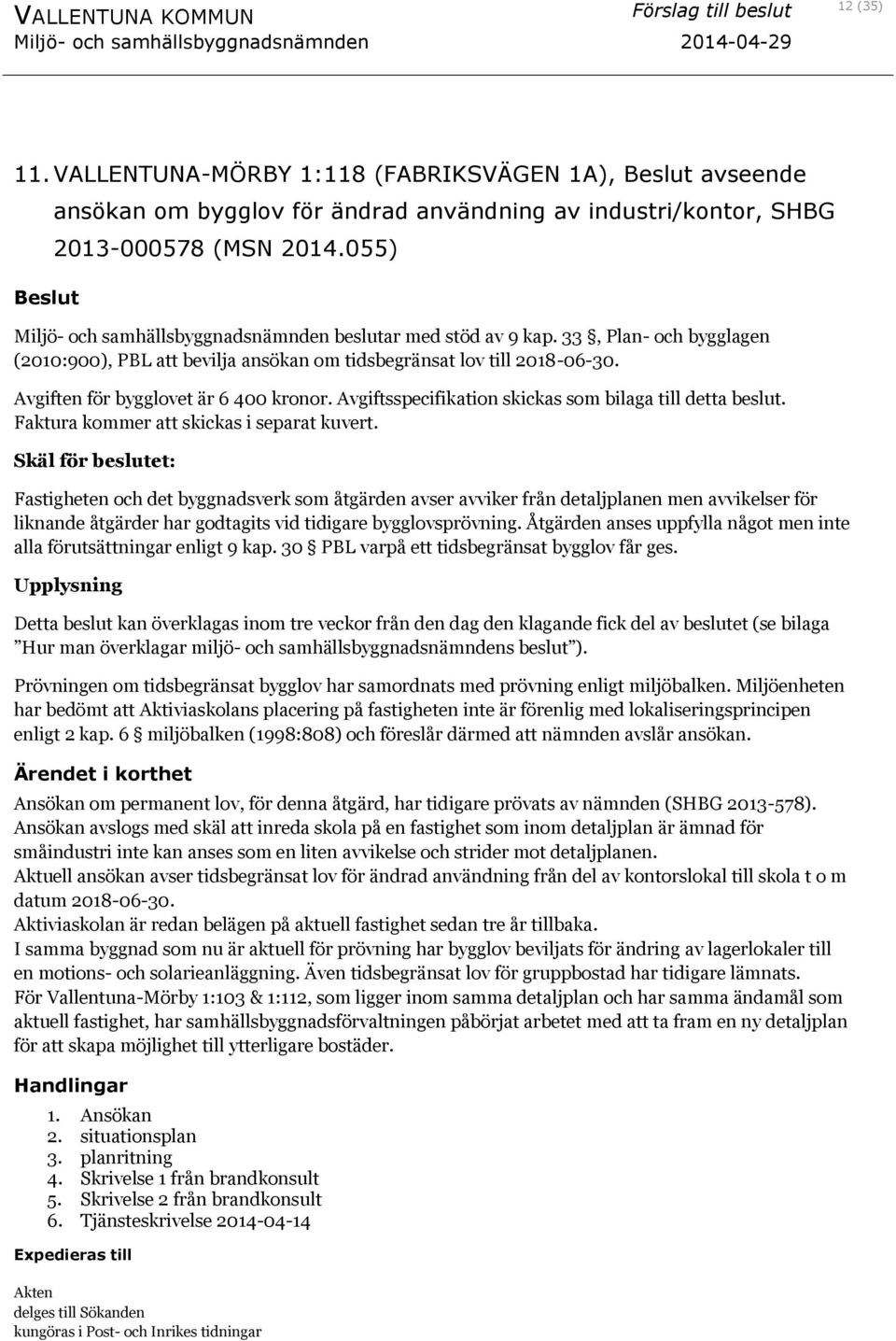 Avgiften för bygglovet är 6 400 kronor. Avgiftsspecifikation skickas som bilaga till detta beslut. Faktura kommer att skickas i separat kuvert.