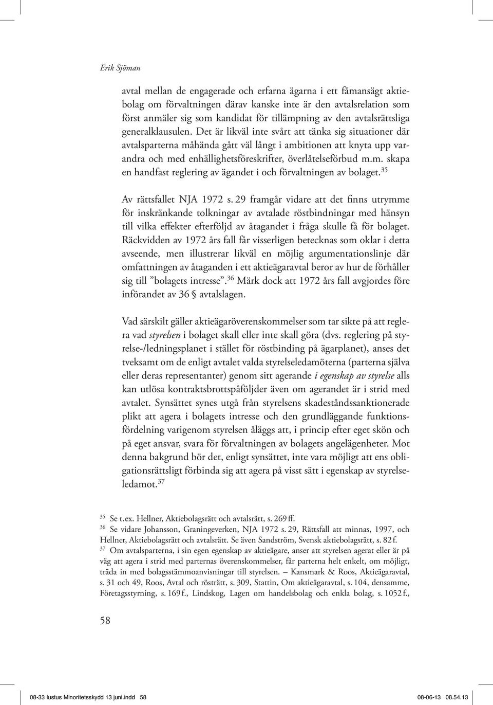 Det är likväl inte svårt att tänka sig situationer där avtalsparterna måhända gått väl långt i ambitionen att knyta upp varandra och med enhällighetsföreskrifter, överlåtelseförbud m.m. skapa en handfast reglering av ägandet i och förvaltningen av bolaget.