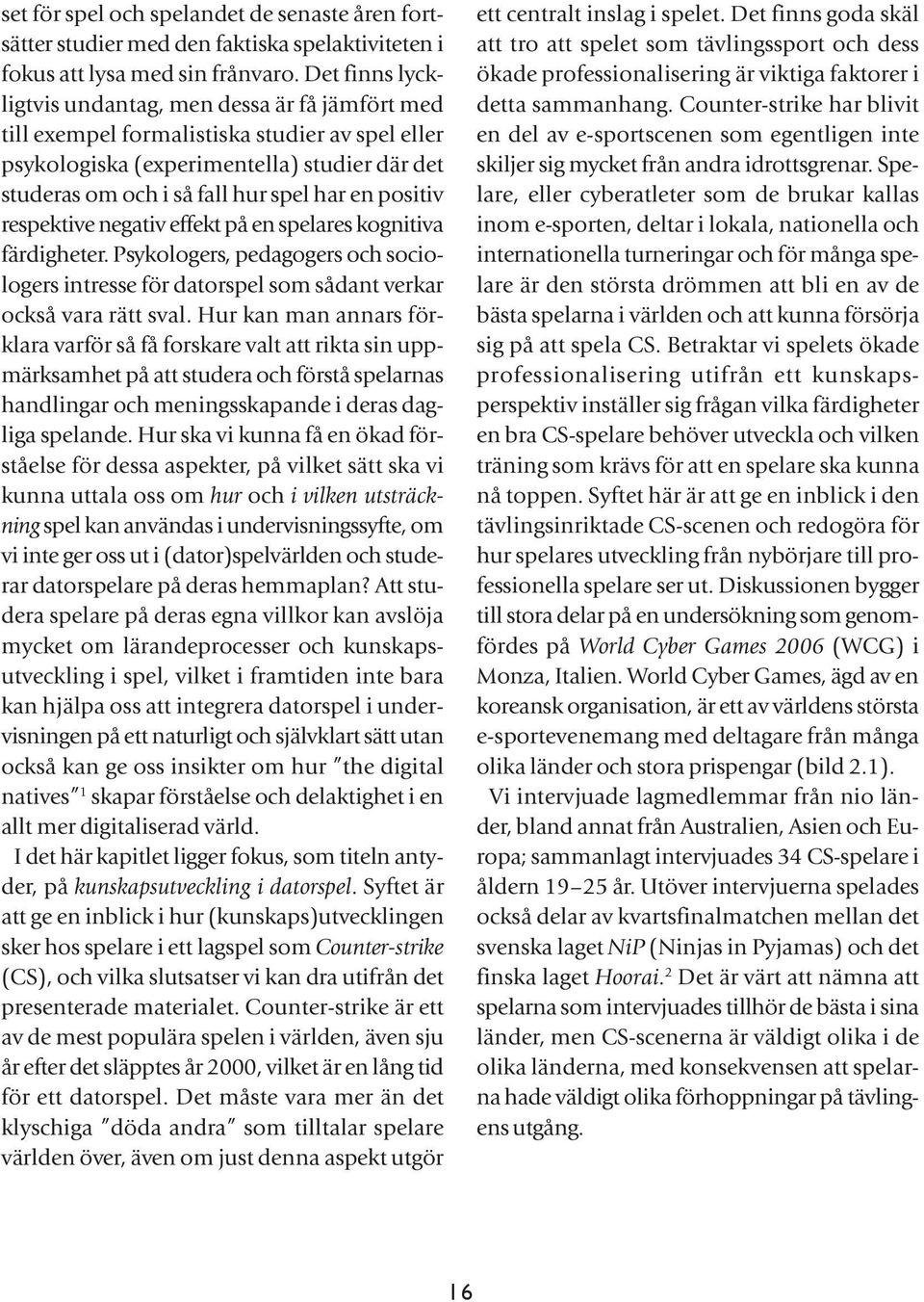 positiv respektive negativ effekt på en spelares kognitiva färdigheter. Psykologers, pedagogers och sociologers intresse för datorspel som sådant verkar också vara rätt sval.