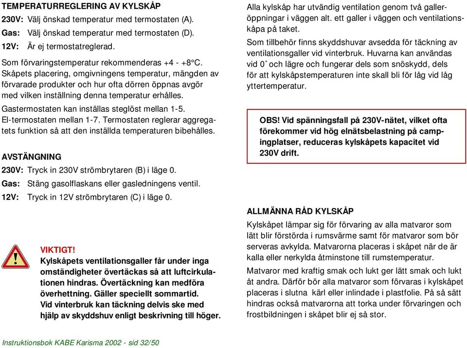 Skåpets placering, omgivningens temperatur, mängden av förvarade produkter och hur ofta dörren öppnas avgör med vilken inställning denna temperatur erhålles.