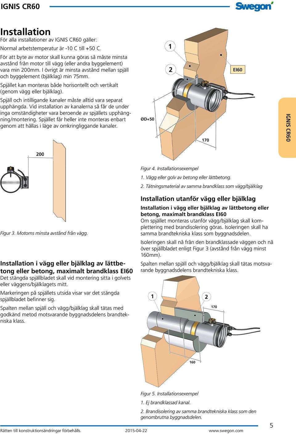 I övrigt är minsta avstånd mellan spjäll och byggelement (bjälklag) min 75mm. Spjället kan monteras både horisontellt och vertikalt (genom vägg eller bjälklag).