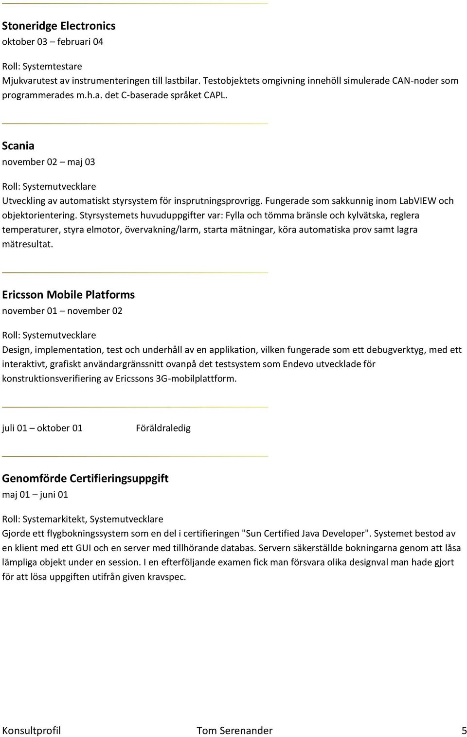 Styrsystemets huvuduppgifter var: Fylla och tömma bränsle och kylvätska, reglera temperaturer, styra elmotor, övervakning/larm, starta mätningar, köra automatiska prov samt lagra mätresultat.
