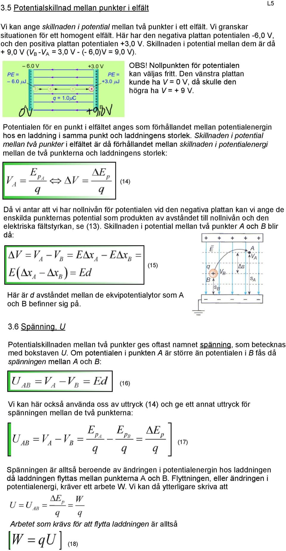 Nollpunkten för potentialen kan väljas fritt. Den vänstra plattan kunde ha V = 0 V, då skulle den högra ha V = + 9 V.