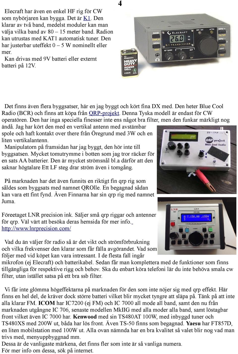 Det finns även flera byggsatser, här en jag byggt och kört fina DX med. Den heter Blue Cool Radio (BCR) och finns att köpa från QRP-projekt. Denna Tyska modell är endast för CW operatören.