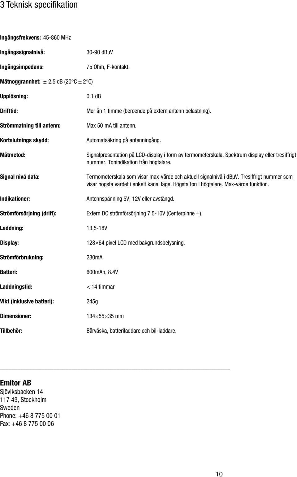 Max 50 ma till antenn. Automatsäkring på antenningång. Signalpresentation på LCD-display i form av termometerskala. Spektrum display eller tresiffrigt nummer. Tonindikation från högtalare.