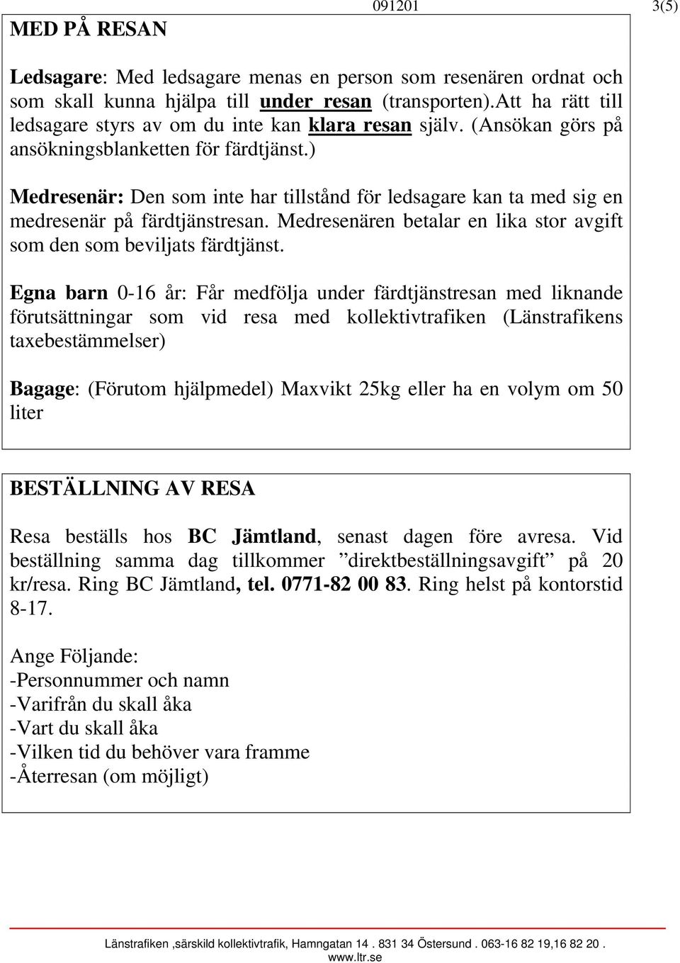 ) Medresenär: Den som inte har tillstånd för ledsagare kan ta med sig en medresenär på färdtjänstresan. Medresenären betalar en lika stor avgift som den som beviljats färdtjänst.