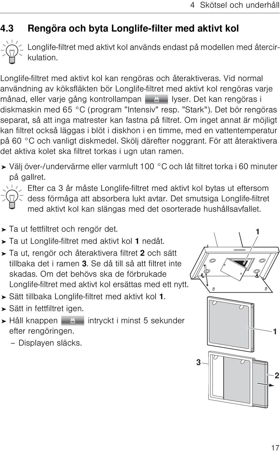 Det kan rengöras i diskmaskin med 65 C (program Intensiv resp. Stark ). Det bör rengöras separat, så att inga matrester kan fastna på filtret.