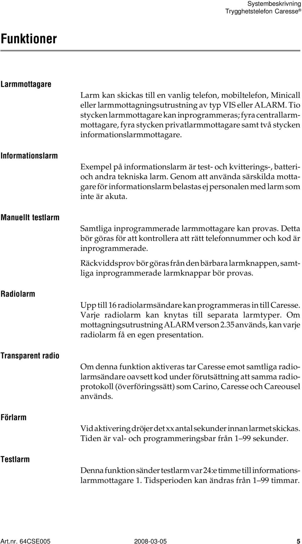 Exempel på informationslarm är test- och kvitterings-, batterioch andra tekniska larm. Genom att använda särskilda mottagare för informationslarm belastas ej personalen med larm som inte är akuta.