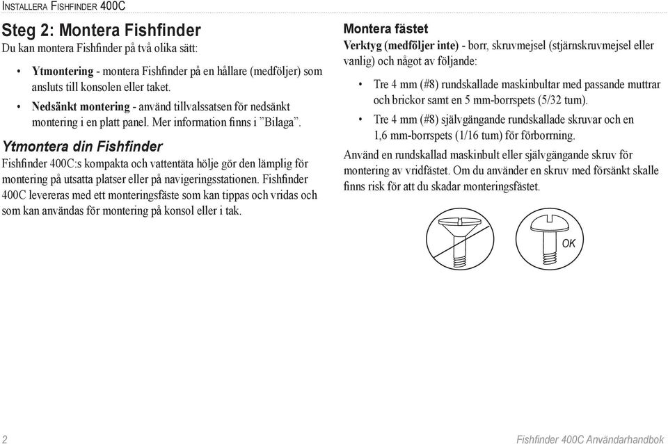 Ytmontera din Fishfinder Fishfinder 400C:s kompakta och vattentäta hölje gör den lämplig för montering på utsatta platser eller på navigeringsstationen.