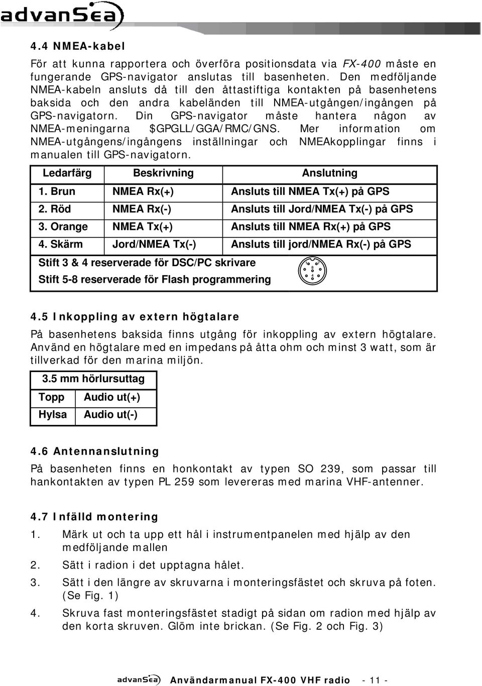 Din GPS-navigator måste hantera någon av NMEA-meningarna $GPGLL/GGA/RMC/GNS. Mer information om NMEA-utgångens/ingångens inställningar och NMEAkopplingar finns i manualen till GPS-navigatorn.