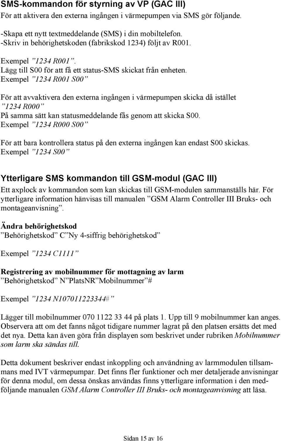 Exempel 1234 R001 S00 För att avvaktivera den externa ingången i värmepumpen skicka då istället 1234 R000 På samma sätt kan statusmeddelande fås genom att skicka S00.