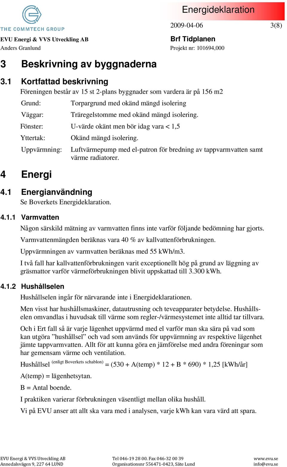 isolering. Fönster: U-värde okänt men bör idag vara < 1,5 Yttertak: Uppvärmning: Okänd mängd isolering. Luftvärmepump med el-patron för bredning av tappvarmvatten samt värme radiatorer. 4 Energi 4.