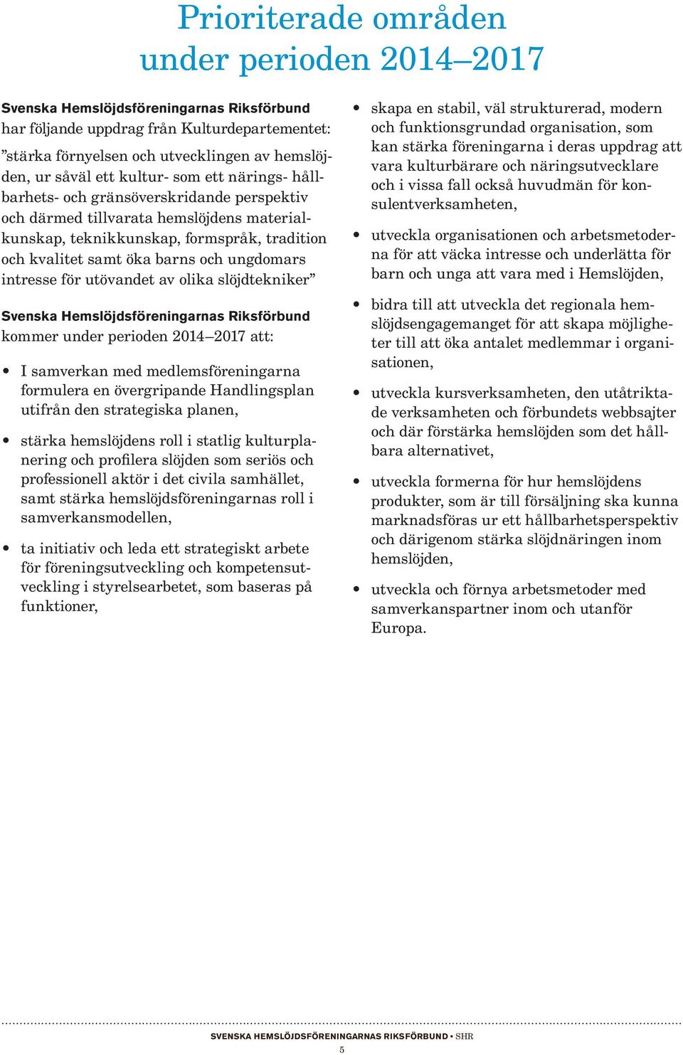 intresse för utövandet av olika slöjdtekniker Svenska Hemslöjdsföreningarnas Riks kommer under perioden 2014 2017 att: I samverkan med medlemsföreningarna formulera en övergripande Handlingsplan