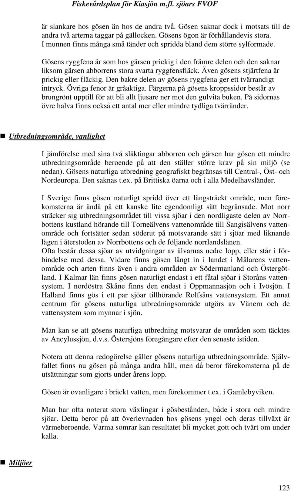 Även gösens stjärtfena är prickig eller fläckig. Den bakre delen av gösens ryggfena ger ett tvärrandigt intryck. Övriga fenor är gråaktiga.