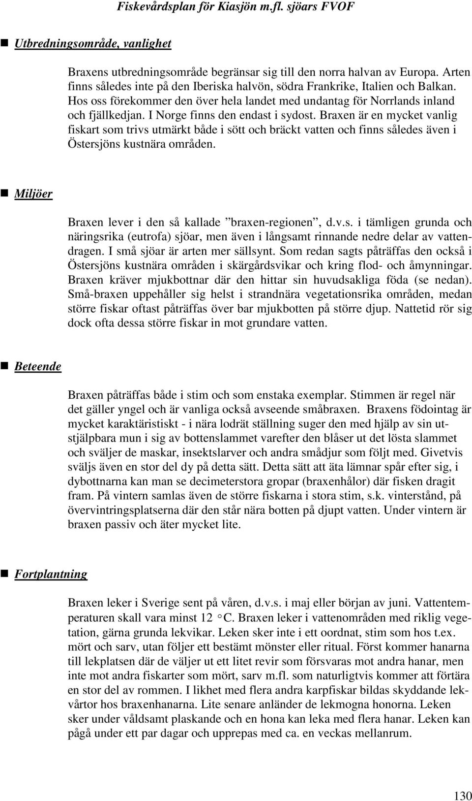 Braxen är en mycket vanlig fiskart som trivs utmärkt både i sött och bräckt vatten och finns således även i Östersjöns kustnära områden. Miljöer Braxen lever i den så kallade braxen-regionen, d.v.s. i tämligen grunda och näringsrika (eutrofa) sjöar, men även i långsamt rinnande nedre delar av vattendragen.