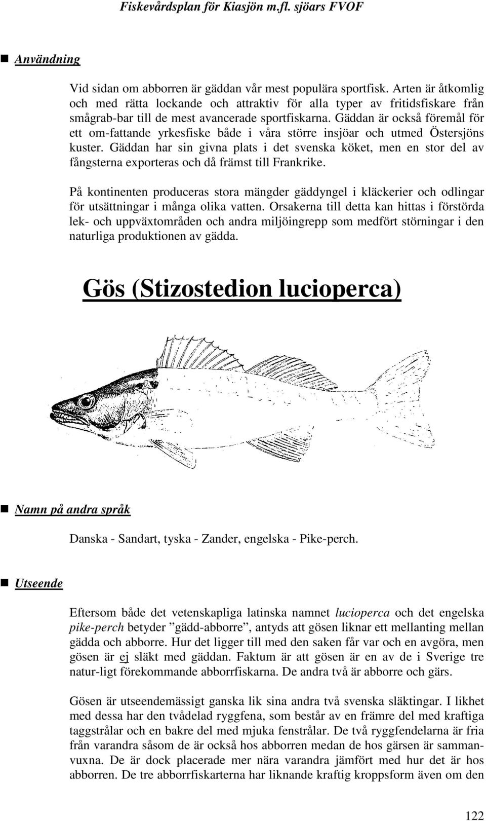 Gäddan är också föremål för ett om-fattande yrkesfiske både i våra större insjöar och utmed Östersjöns kuster.