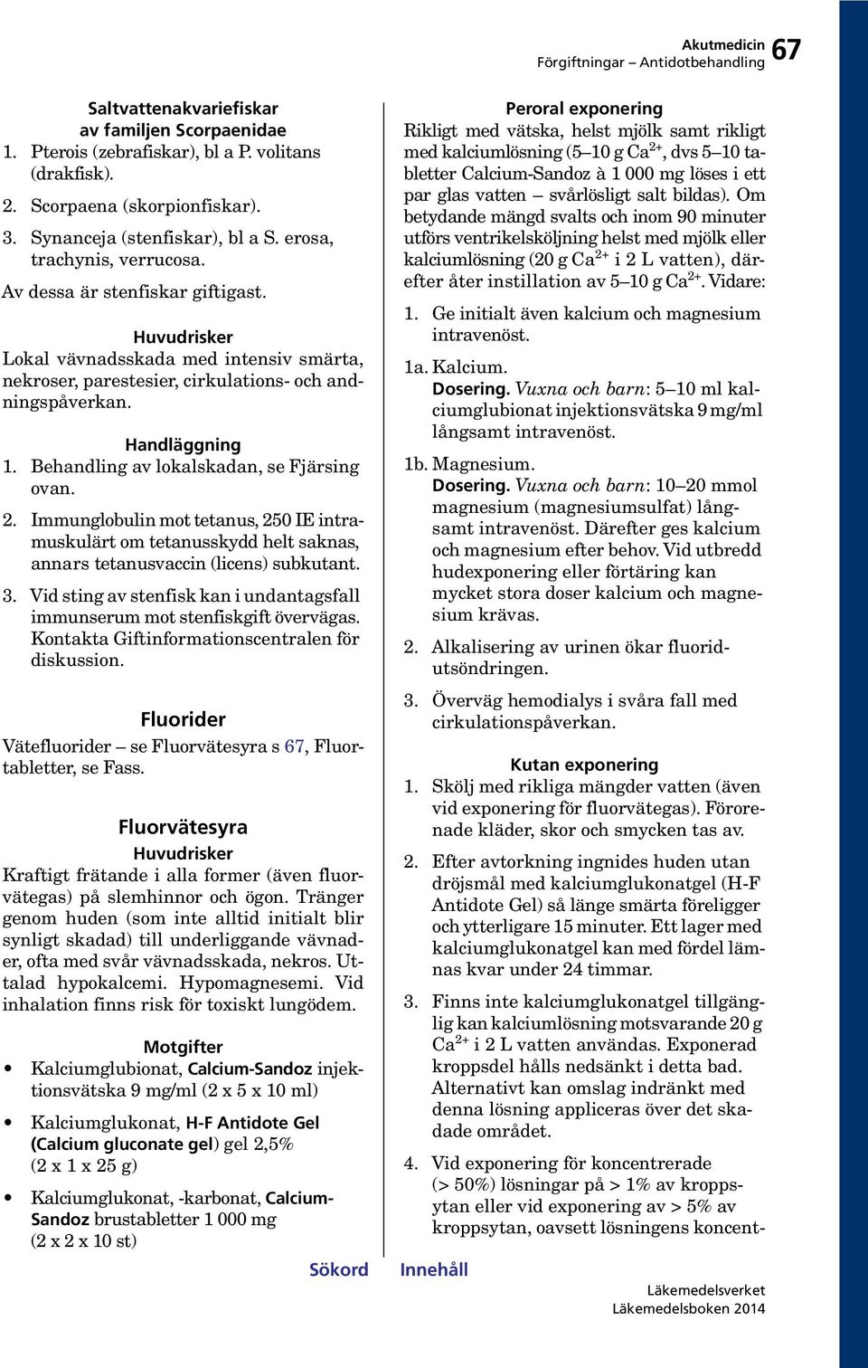 Behandling av lokalskadan, se Fjärsing ovan. 2. Immunglobulin mot tetanus, 250 IE intramuskulärt om tetanusskydd helt saknas, annars tetanusvaccin (licens) subkutant. 3.