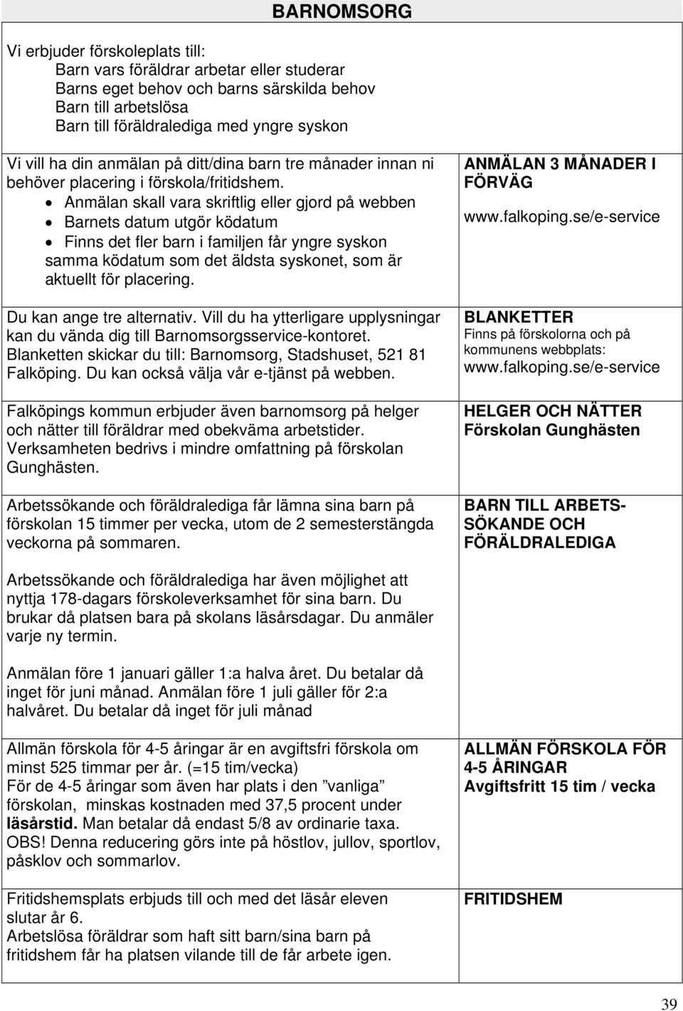 Anmälan skall vara skriftlig eller gjord på webben Barnets datum utgör ködatum Finns det fler barn i familjen får yngre syskon samma ködatum som det äldsta syskonet, som är aktuellt för placering.
