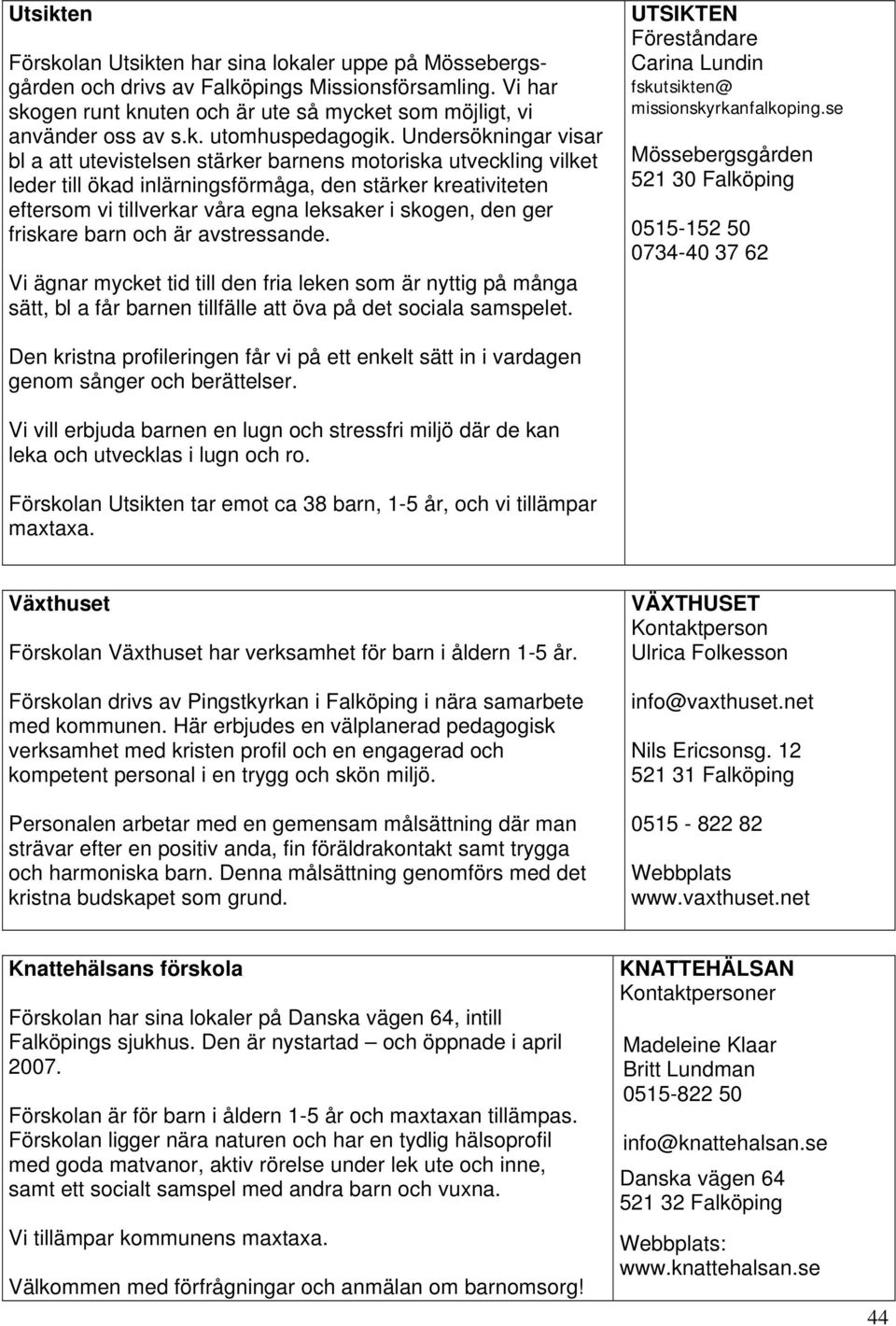 den ger friskare barn och är avstressande. Vi ägnar mycket tid till den fria leken som är nyttig på många sätt, bl a får barnen tillfälle att öva på det sociala samspelet.