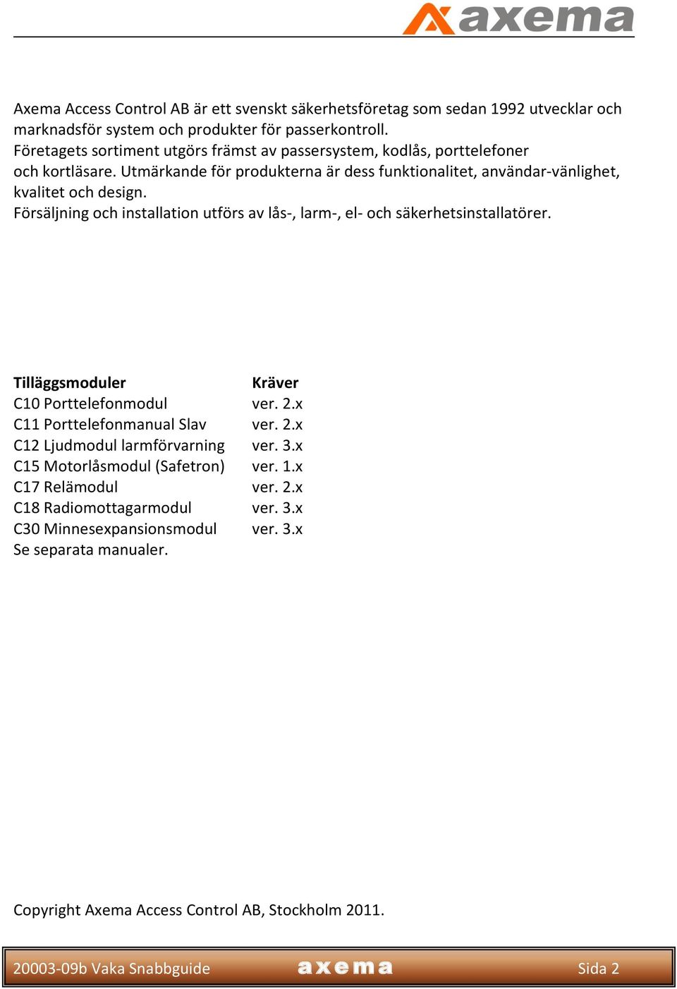 Försäljning och installation utförs av lås-, larm-, el- och säkerhetsinstallatörer. Tilläggsmoduler Kräver C10 Porttelefonmodul ver. 2.x C11 Porttelefonmanual Slav ver. 2.x C12 Ljudmodul larmförvarning ver.