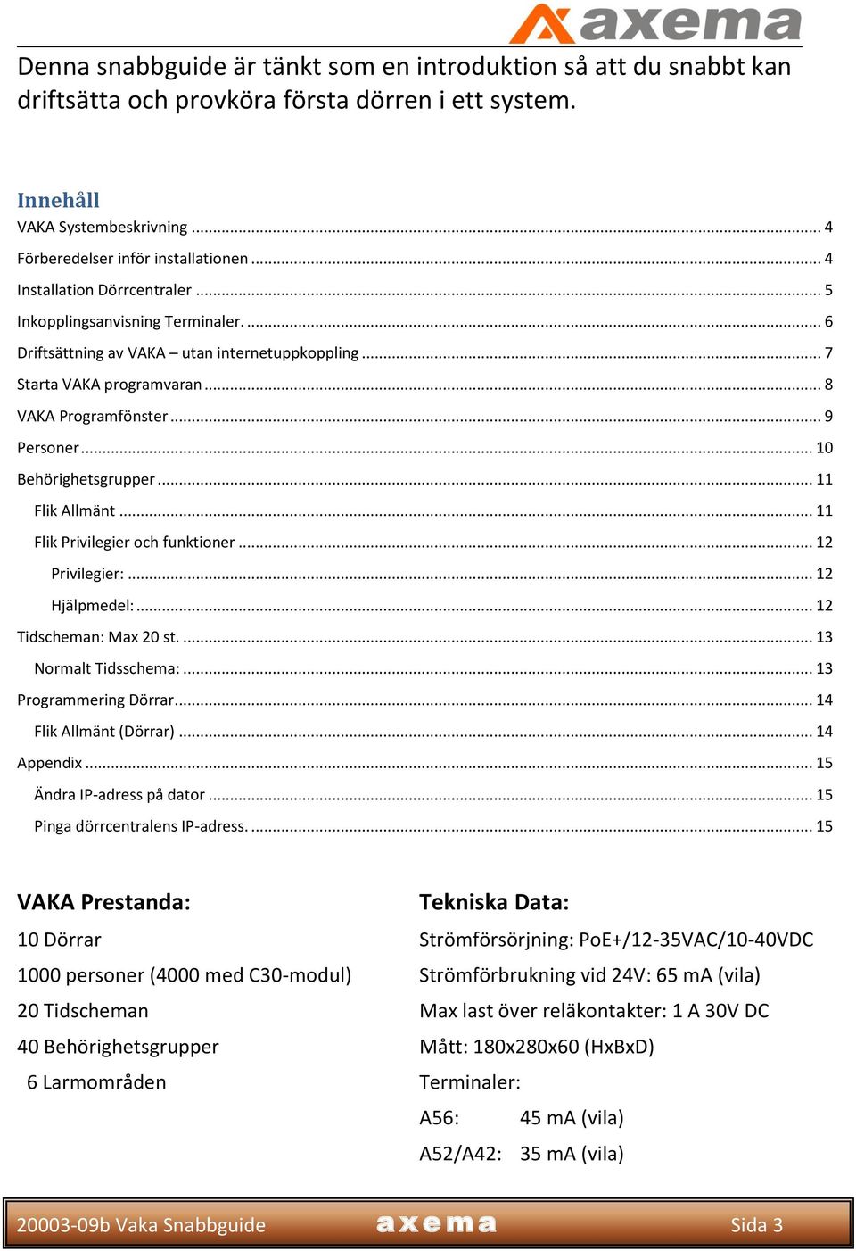 .. 10 Behörighetsgrupper... 11 Flik Allmänt... 11 Flik Privilegier och funktioner... 12 Privilegier:... 12 Hjälpmedel:... 12 Tidscheman: Max 20 st.... 13 Normalt Tidsschema:... 13 Programmering Dörrar.