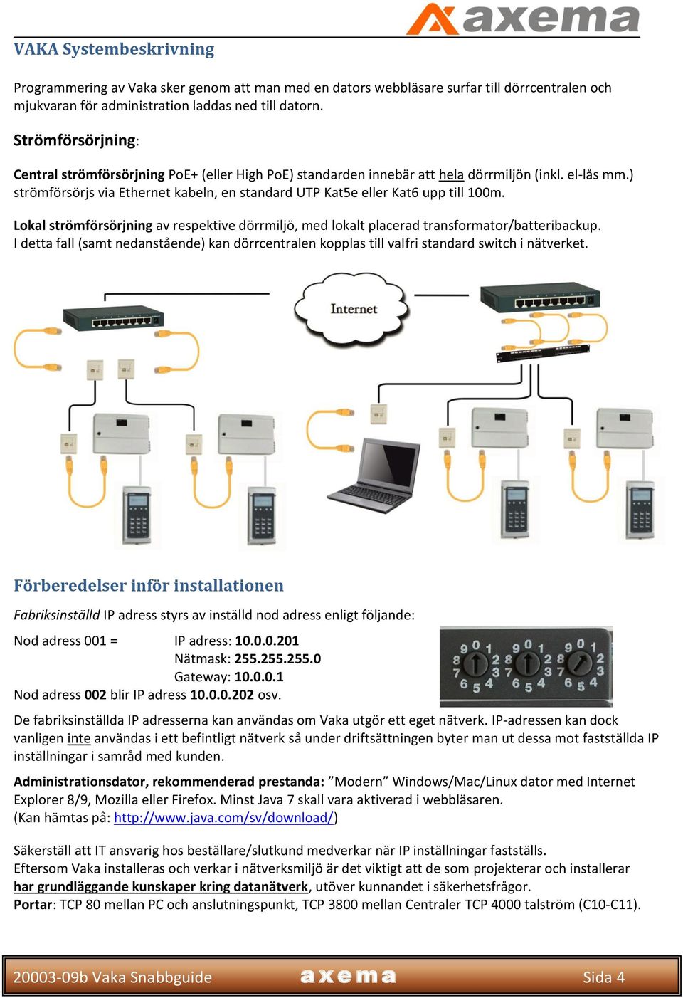 ) strömförsörjs via Ethernet kabeln, en standard UTP Kat5e eller Kat6 upp till 100m. Lokal strömförsörjning av respektive dörrmiljö, med lokalt placerad transformator/batteribackup.