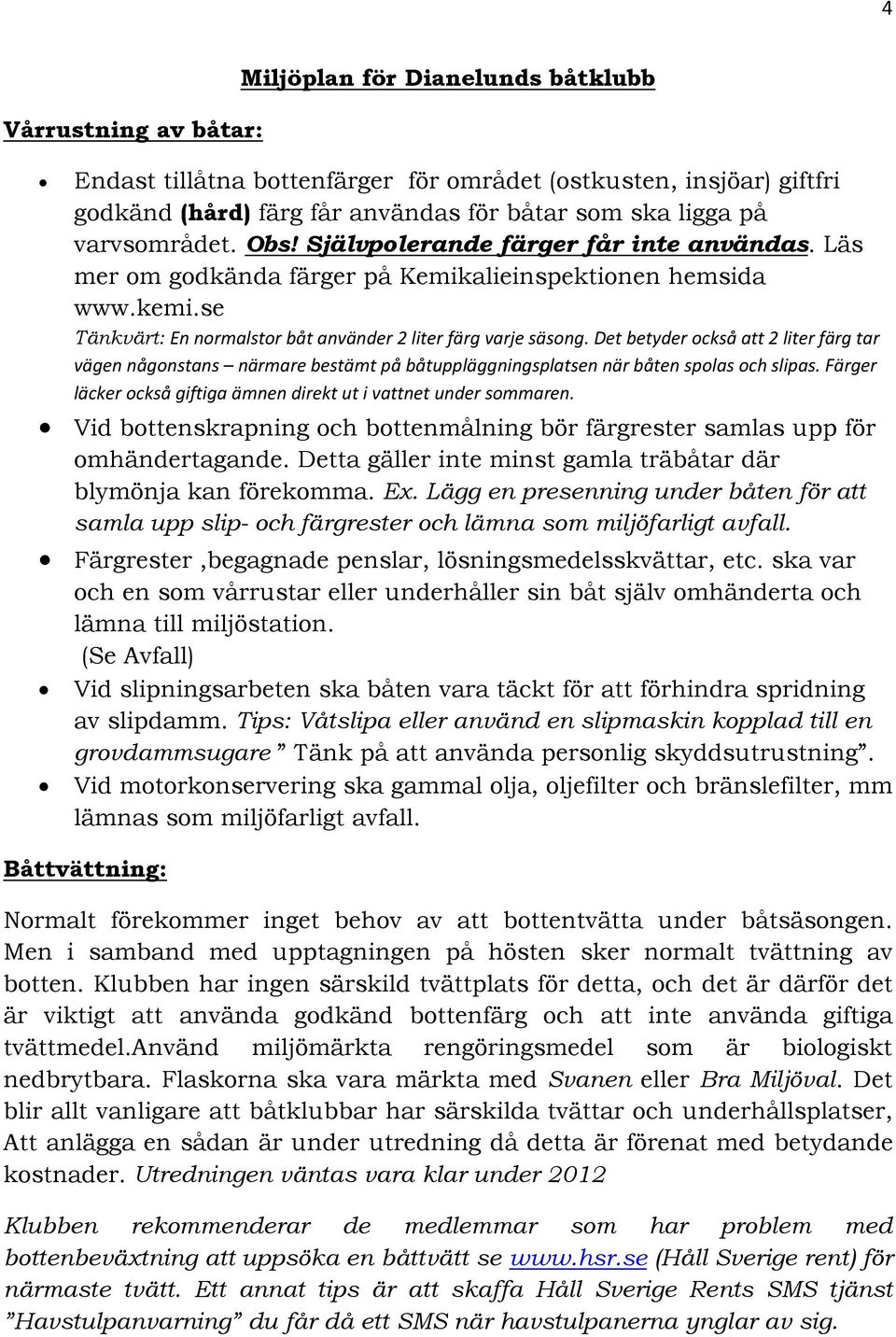 Det betyder också att 2 liter färg tar vägen någonstans närmare bestämt på båtuppläggningsplatsen när båten spolas och slipas. Färger läcker också giftiga ämnen direkt ut i vattnet under sommaren.