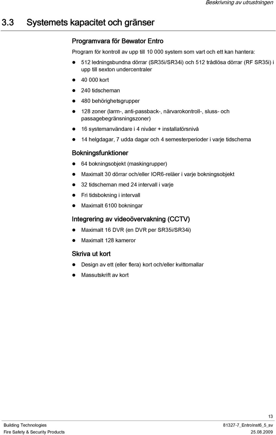 dörrar (RF SR35i) i upp till sexton undercentraler 40 000 kort 240 tidscheman 480 behörighetsgrupper 128 zoner (larm-, anti-passback-, närvarokontroll-, sluss- och passagebegränsningszoner) 16