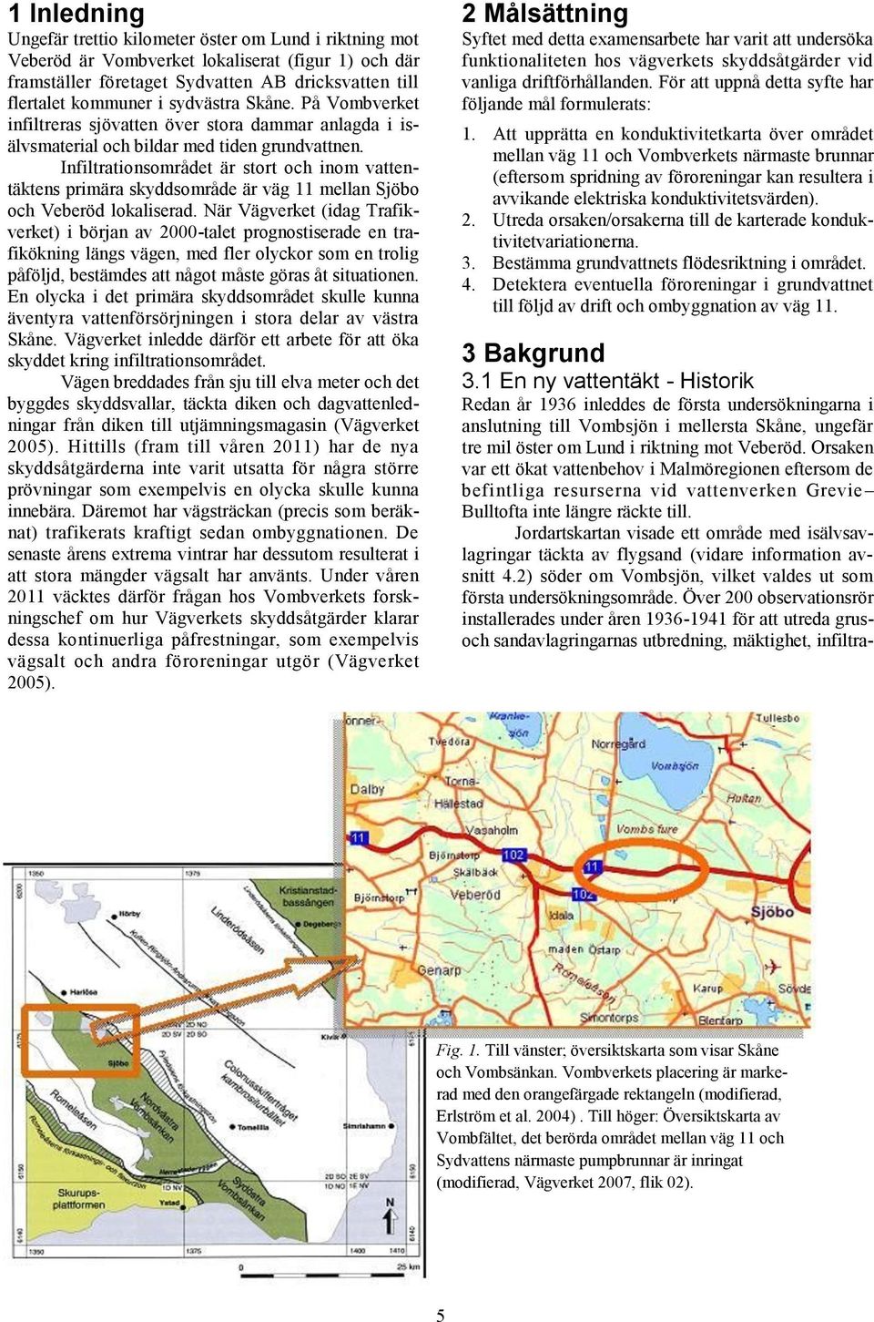 Infiltrationsområdet är stort och inom vattentäktens primära skyddsområde är väg 11 mellan Sjöbo och Veberöd lokaliserad.