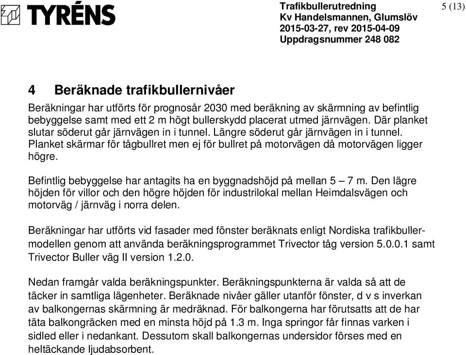 Befintlig bebyggelse har antagits ha en byggnadshöjd på mellan 5 7 m. Den lägre höjden för villor och den högre höjden för industrilokal mellan Heimdalsvägen och motorväg / järnväg i norra delen.