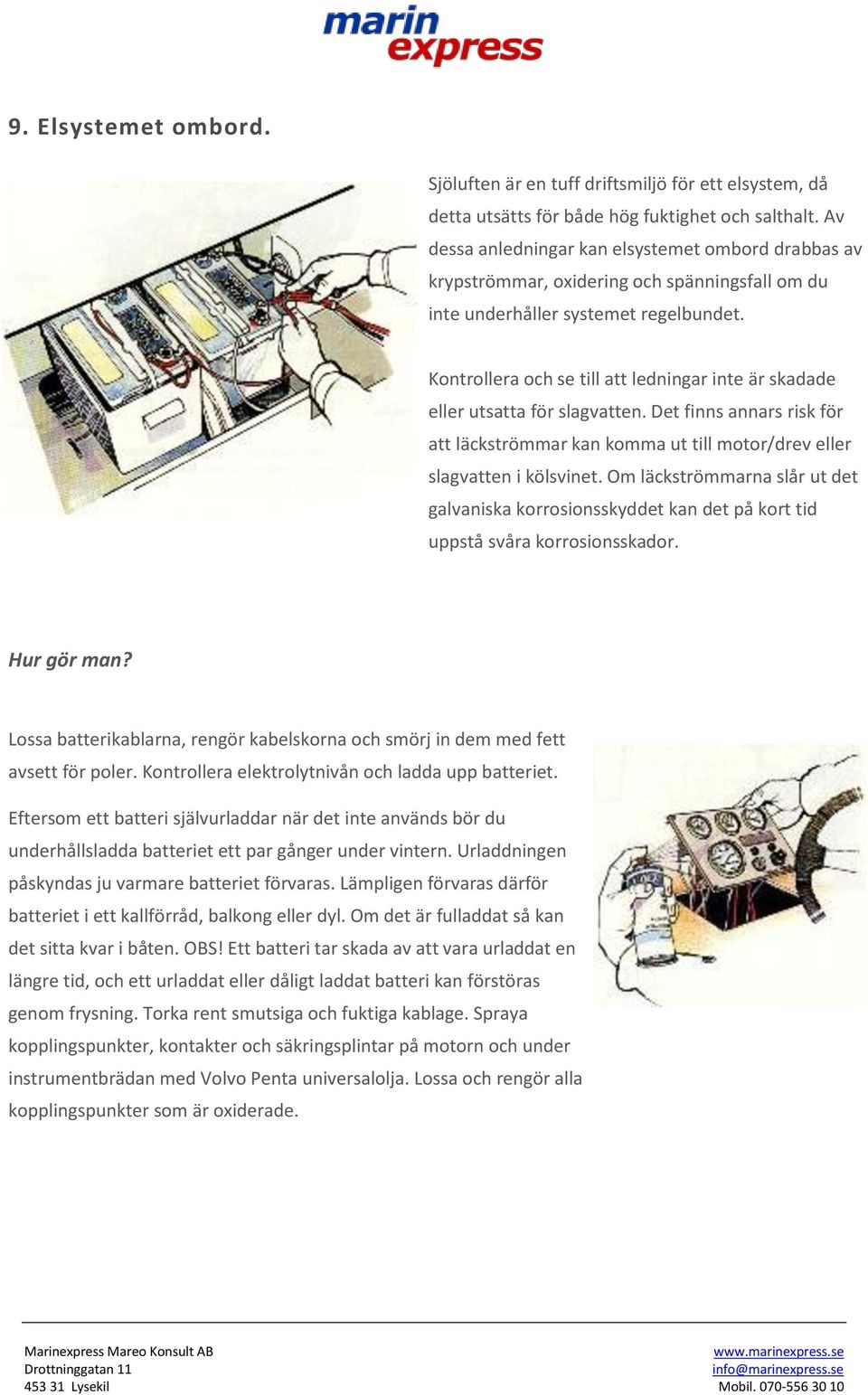 Kontrollera och se till att ledningar inte är skadade eller utsatta för slagvatten. Det finns annars risk för att läckströmmar kan komma ut till motor/drev eller slagvatten i kölsvinet.