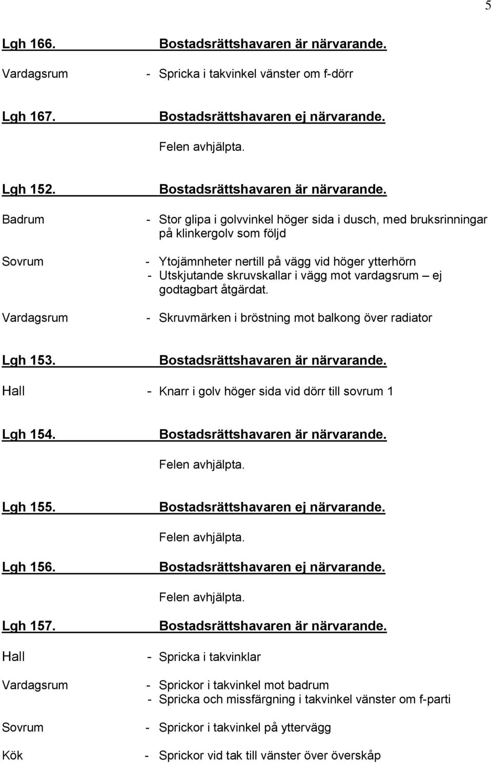 Utskjutande skruvskallar i vägg mot vardagsrum ej godtagbart åtgärdat. - Skruvmärken i bröstning mot balkong över radiator Lgh 153.