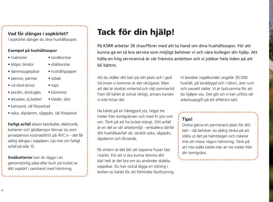 kläder, skor kattsand, väl förpackad aska, slipdamm, sågspån, väl förpackat Farligt avfall såsom kemikalier, elektronik, batterier och glödlampor lämnar du som privatperson kostnadsfritt på ÅVC:n det
