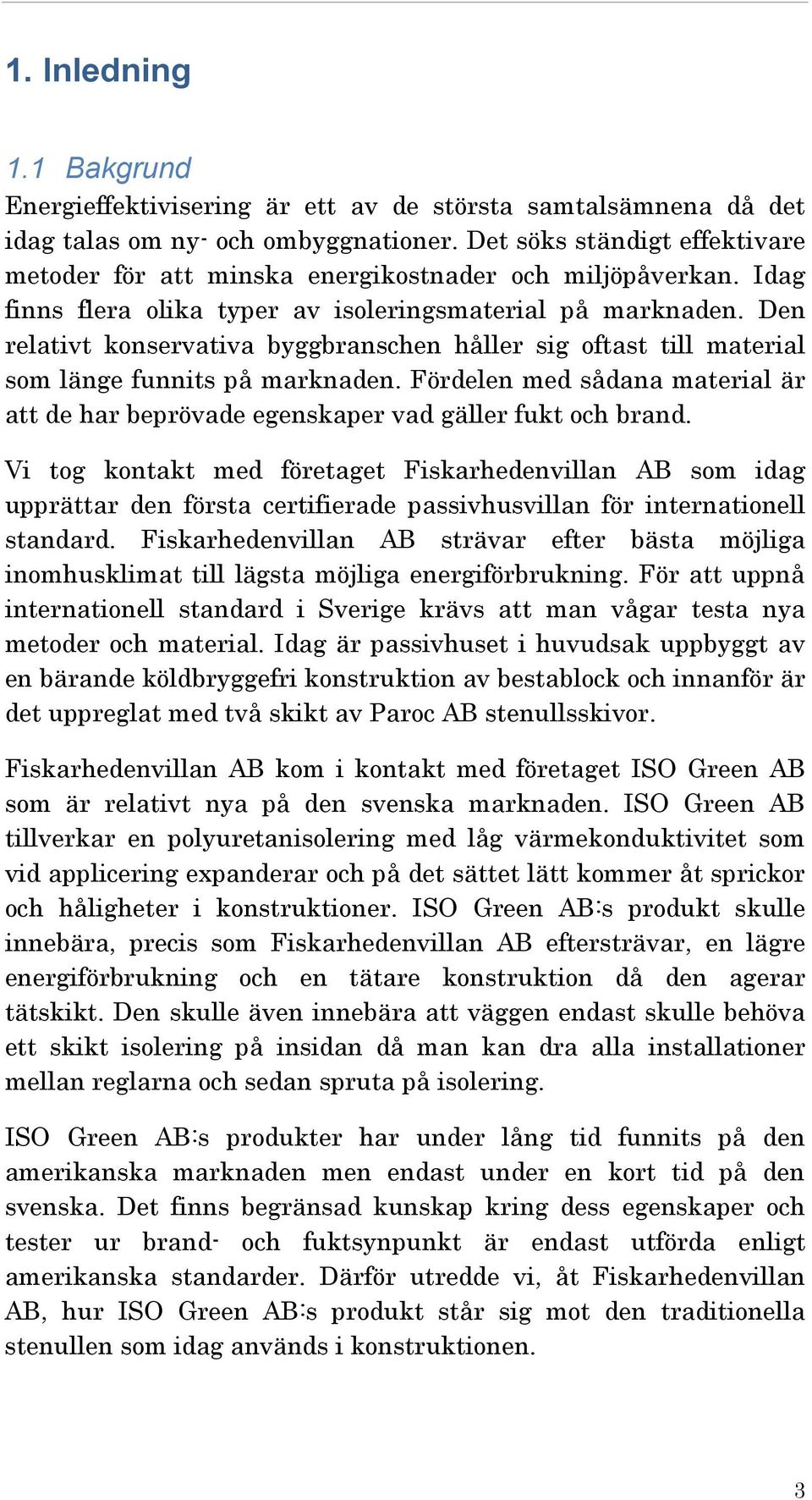 Den relativt konservativa byggbranschen håller sig oftast till material som länge funnits på marknaden. Fördelen med sådana material är att de har beprövade egenskaper vad gäller fukt och brand.
