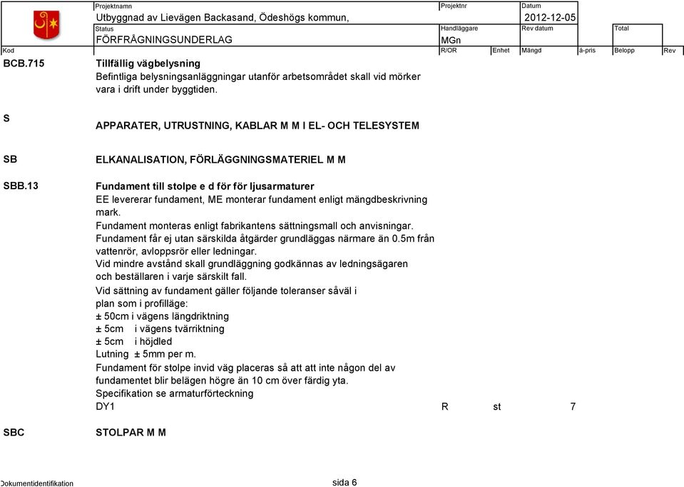 Fundament monteras enligt fabrikantens sättningsmall och anvisningar. Fundament får ej utan särskilda åtgärder grundläggas närmare än 0.5m från vattenrör, avloppsrör eller ledningar.