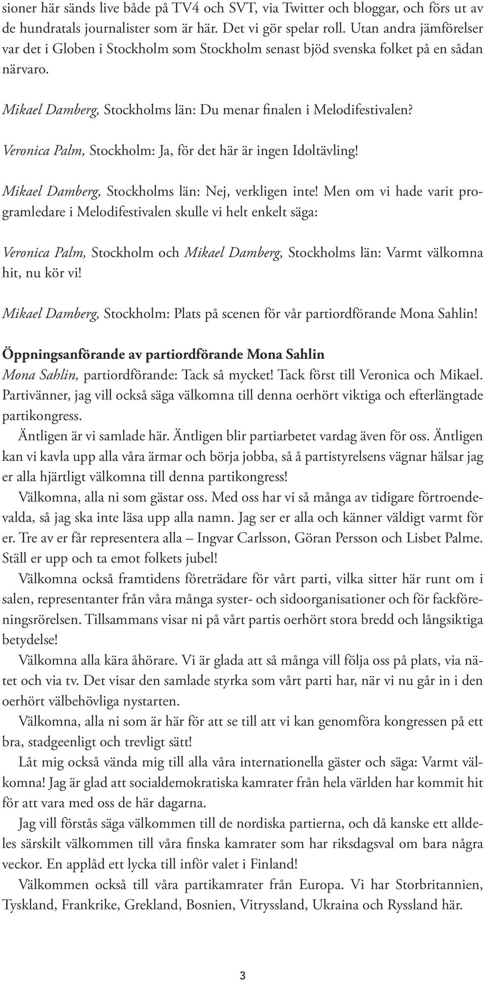 Veronica Palm, Stockholm: Ja, för det här är ingen Idoltävling! Mikael Damberg, Stockholms län: Nej, verkligen inte!
