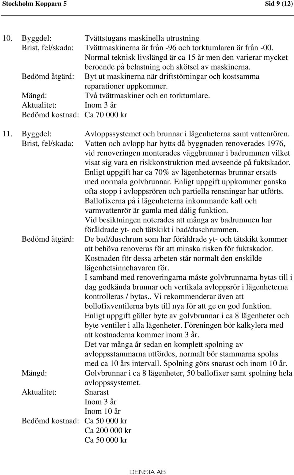 Bedömd åtgärd: Byt ut maskinerna när driftstörningar och kostsamma reparationer uppkommer. Mängd: Två tvättmaskiner och en torktumlare. Aktualitet: Inom 3 år Bedömd kostnad: Ca 70 000 kr 11.