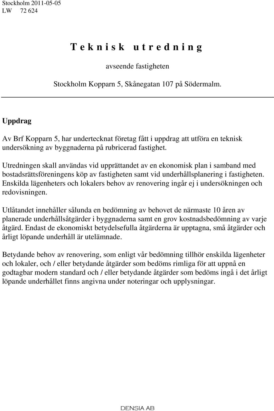 Utredningen skall användas vid upprättandet av en ekonomisk plan i samband med bostadsrättsföreningens köp av fastigheten samt vid underhållsplanering i fastigheten.