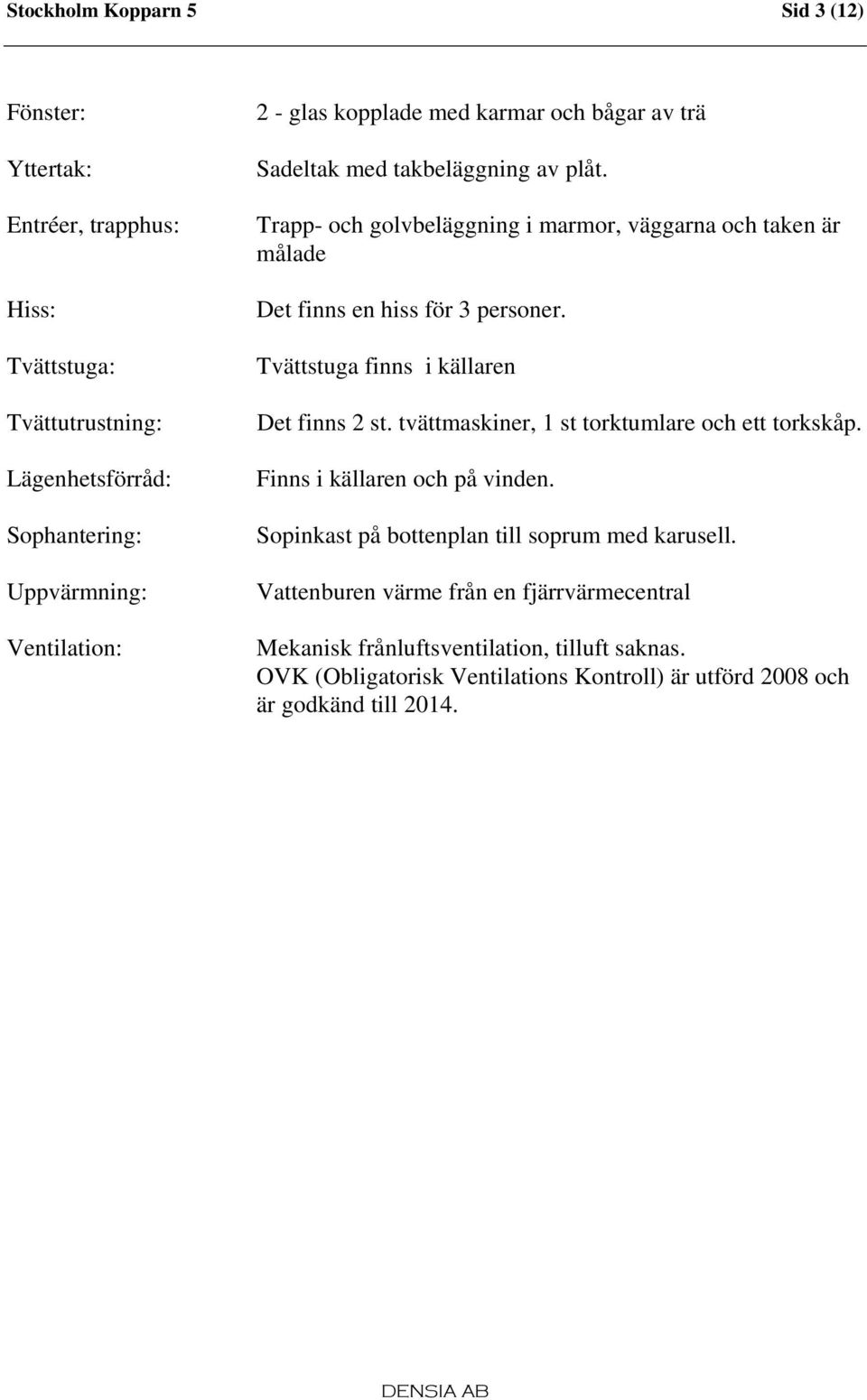 Tvättstuga finns i källaren Det finns 2 st. tvättmaskiner, 1 st torktumlare och ett torkskåp. Finns i källaren och på vinden.