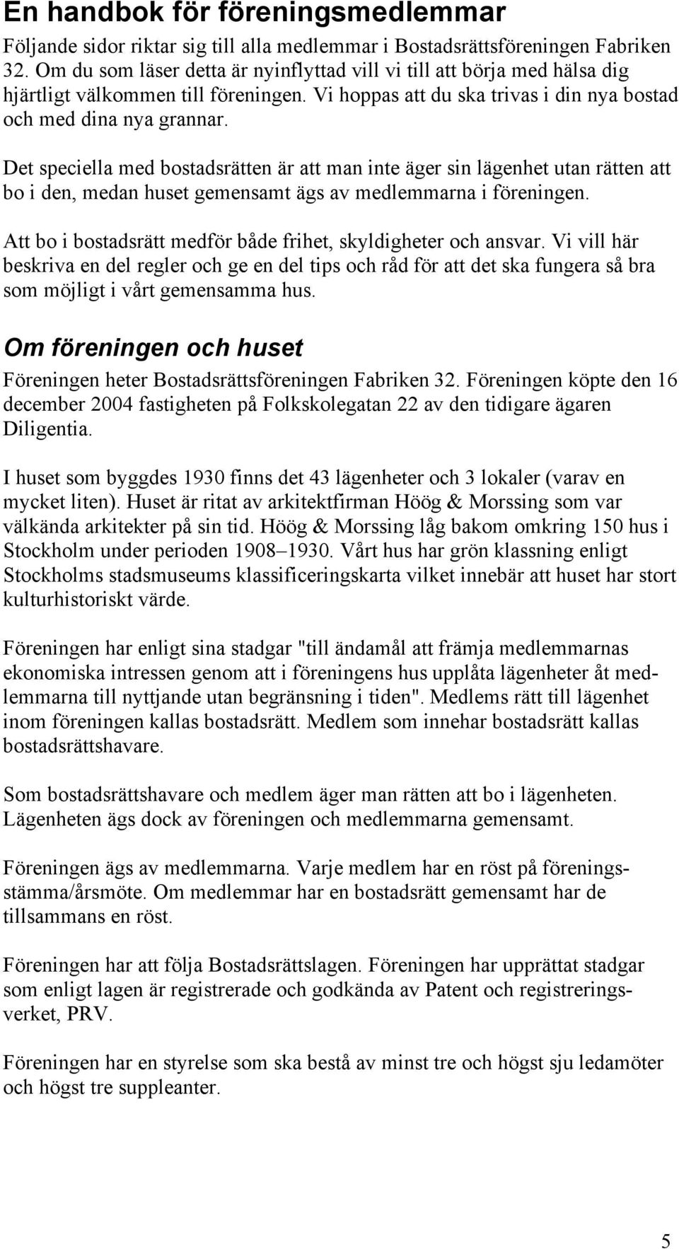 Det speciella med bostadsrätten är att man inte äger sin lägenhet utan rätten att bo i den, medan huset gemensamt ägs av medlemmarna i föreningen.