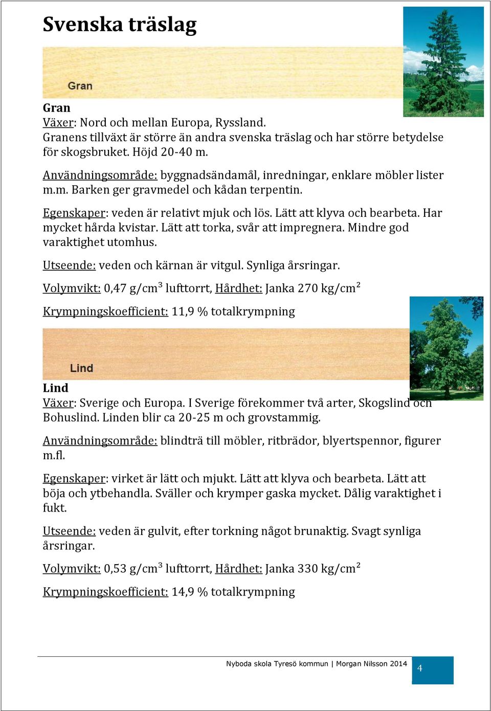 Har mycket hårda kvistar. Lätt att torka, svår att impregnera. Mindre god varaktighet utomhus. Utseende: veden och kärnan är vitgul. Synliga årsringar.