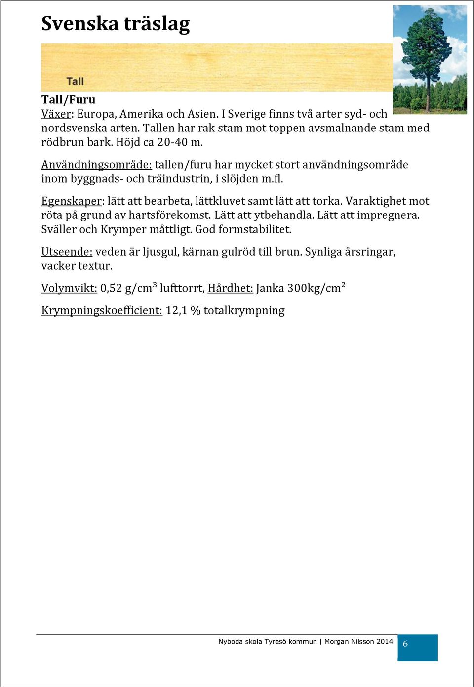 Egenskaper: lätt att bearbeta, lättkluvet samt lätt att torka. Varaktighet mot röta på grund av hartsförekomst. Lätt att ytbehandla. Lätt att impregnera.