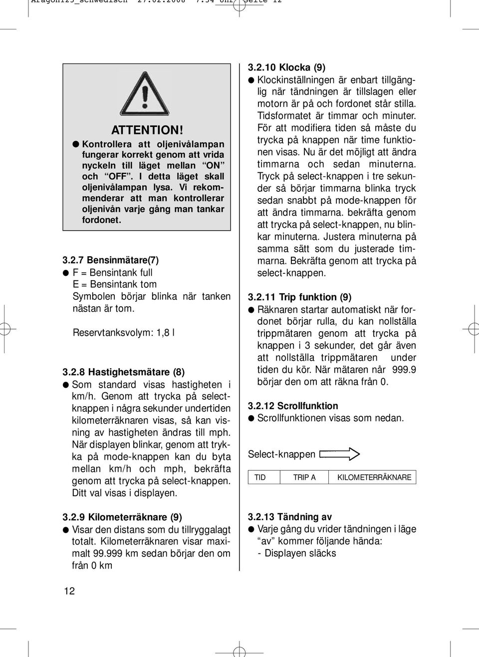 Reservtanksvolym: 1,8 l 3.2.8 Hastighetsmätare (8) Som standard visas hastigheten i km/h.