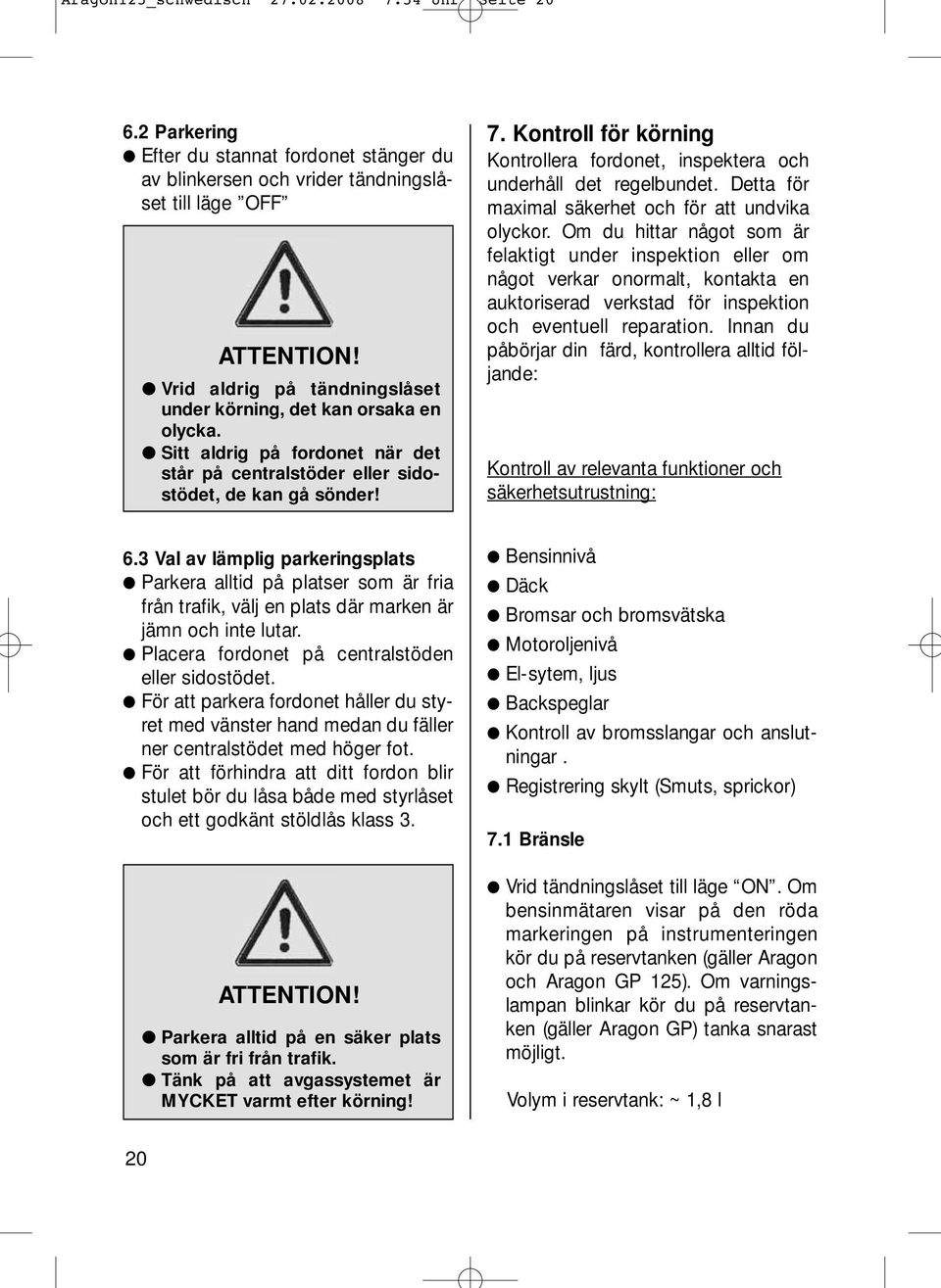 Sitt aldrig på fordonet när det står på centralstöder eller sidostödet, de kan gå sönder! 7. Kontroll för körning Kontrollera fordonet, inspektera och underhåll det regelbundet.