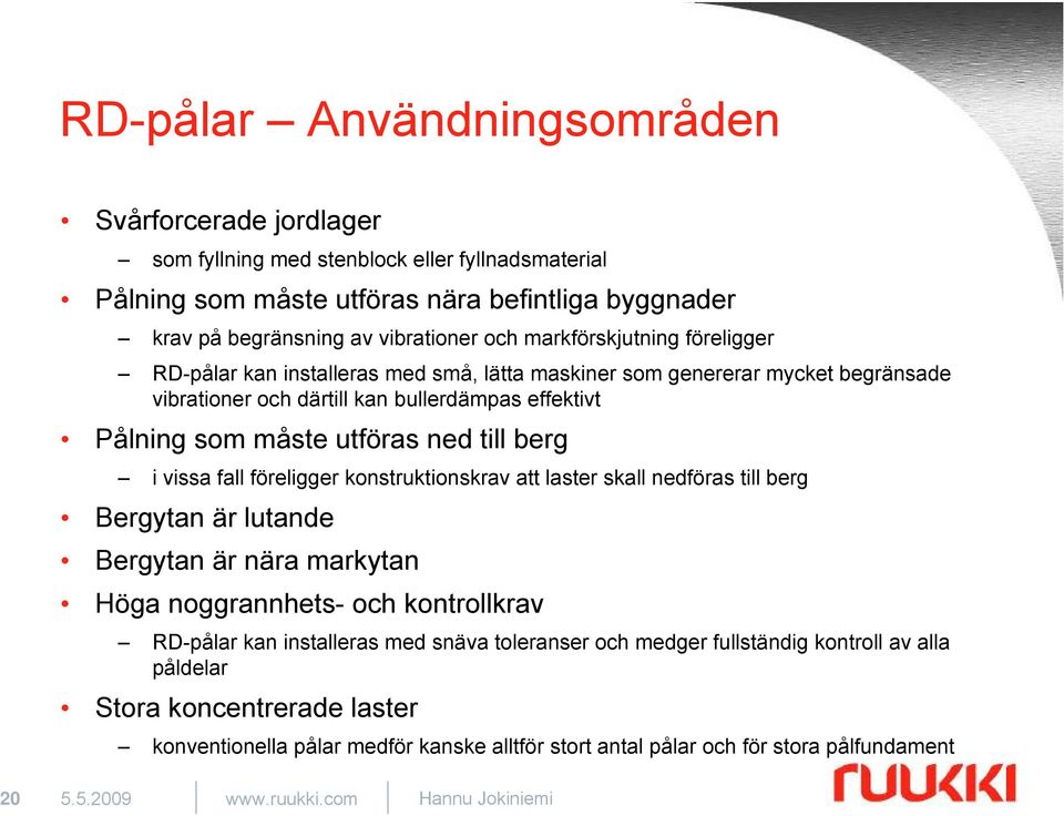 i vissa fall föreligger konstruktionskrav att laster skall nedföras till berg Bergytan är lutande Bergytan är nära markytan Höga noggrannhets- och kontrollkrav RD-pålar kan installeras med snäva