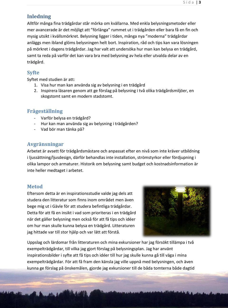 Belysning ligger i tiden, många nya moderna trädgårdar anläggs men ibland glöms belysningen helt bort. Inspiration, råd och tips kan vara lösningen på mörkret i dagens trädgårdar.