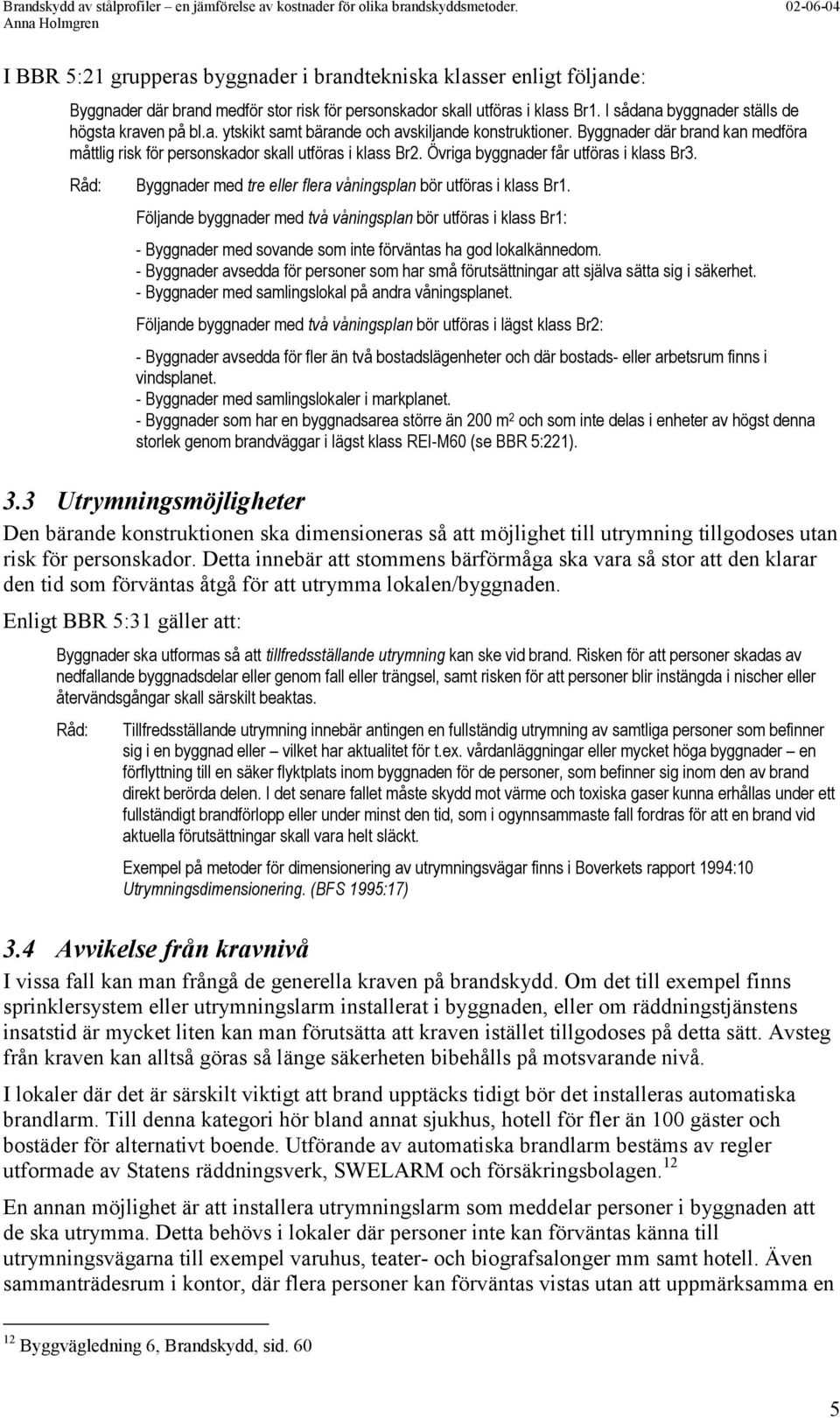 I sådana byggnader ställs de högsta kraven på bl.a. ytskikt samt bärande och avskiljande konstruktioner. Byggnader där brand kan medföra måttlig risk för personskador skall utföras i klass Br2.